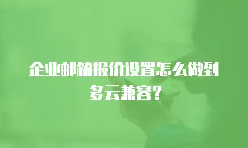 企业邮箱报价设置怎么做到多云兼容?
