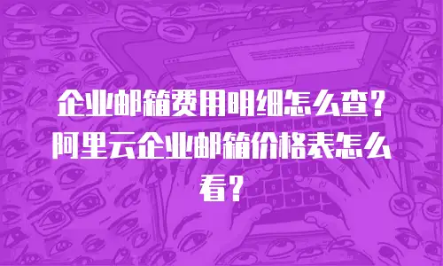 企业邮箱费用明细怎么查？阿里云企业邮箱价格表怎么看？