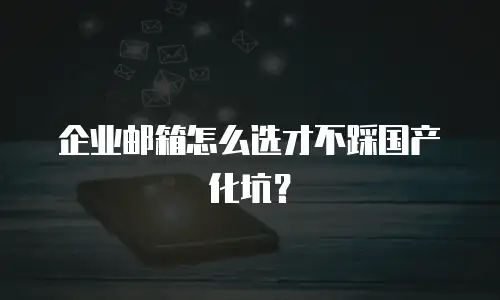企业邮箱怎么选才不踩国产化坑?