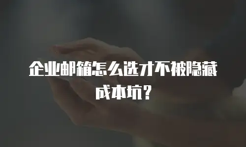 企业邮箱怎么选才不被隐藏成本坑？