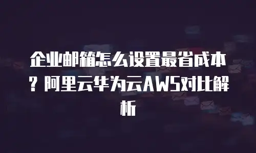 企业邮箱怎么设置最省成本？阿里云华为云AWS对比解析