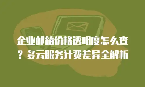 企业邮箱价格透明度怎么查？多云服务计费差异全解析