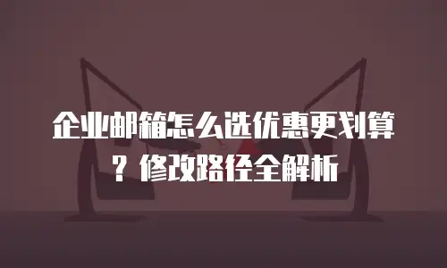 企业邮箱怎么选优惠更划算？修改路径全解析