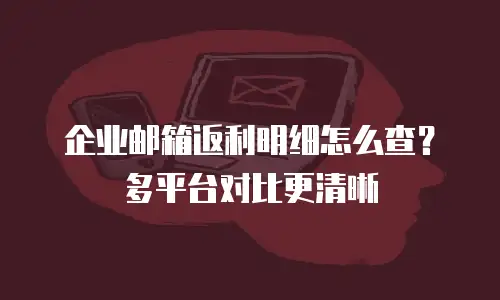 企业邮箱返利明细怎么查？多平台对比更清晰