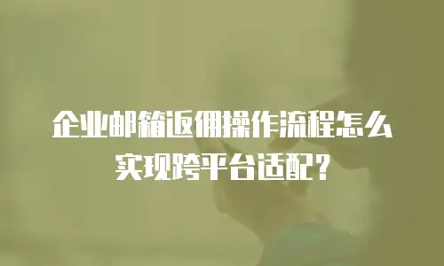 企业邮箱返佣操作流程怎么实现跨平台适配?
