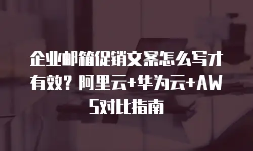 企业邮箱促销文案怎么写才有效?阿里云+华为云+AWS对比指南