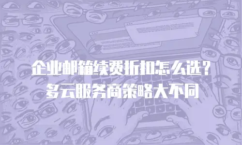 企业邮箱续费折扣怎么选?多云服务商策略大不同