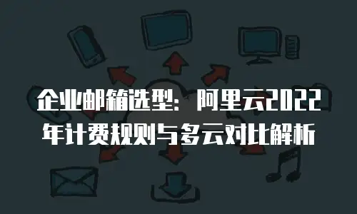 企业邮箱选型：阿里云2022年计费规则与多云对比解析