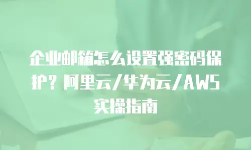 企业邮箱怎么设置强密码保护？阿里云/华为云/AWS实操指南