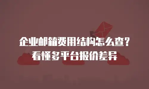 企业邮箱费用结构怎么查？看懂多平台报价差异