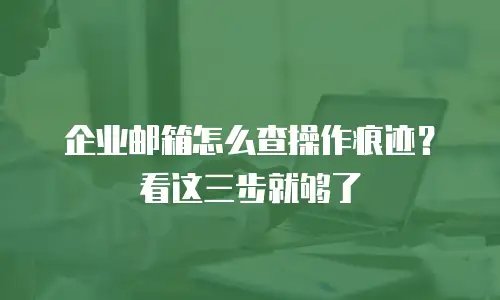 企业邮箱怎么查操作痕迹?看这三步就够了