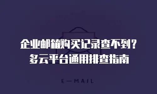 企业邮箱购买记录查不到？多云平台通用排查指南