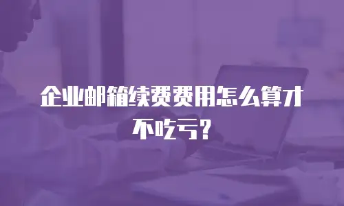 企业邮箱续费费用怎么算才不吃亏？