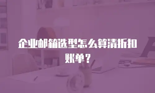 企业邮箱选型怎么算清折扣账单？