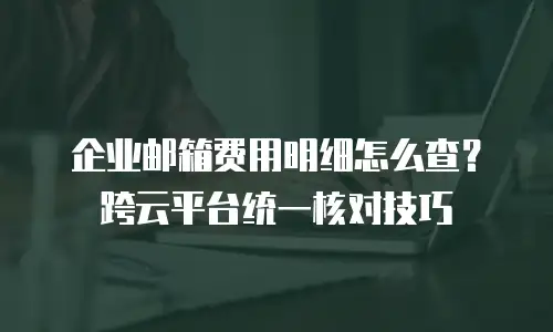 企业邮箱费用明细怎么查？跨云平台统一核对技巧