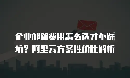 企业邮箱费用怎么选才不踩坑？阿里云方案性价比解析