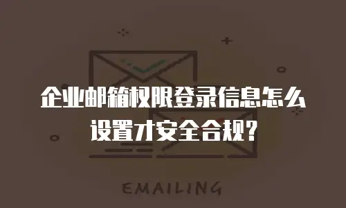 企业邮箱权限登录信息怎么设置才安全合规？