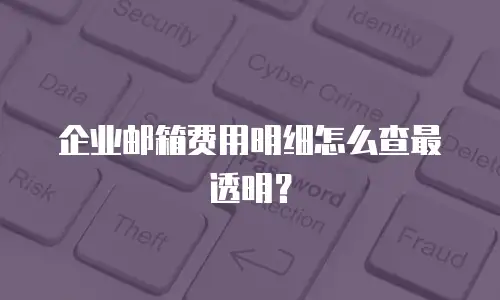 企业邮箱费用明细怎么查最透明？