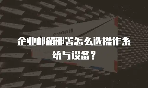 企业邮箱部署怎么选操作系统与设备?