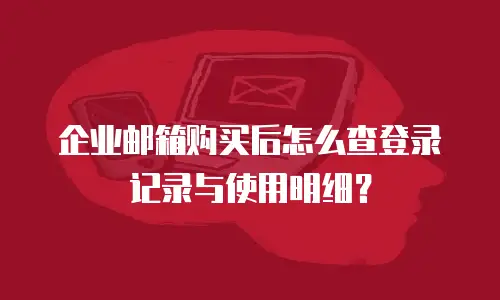 企业邮箱购买后怎么查登录记录与使用明细?