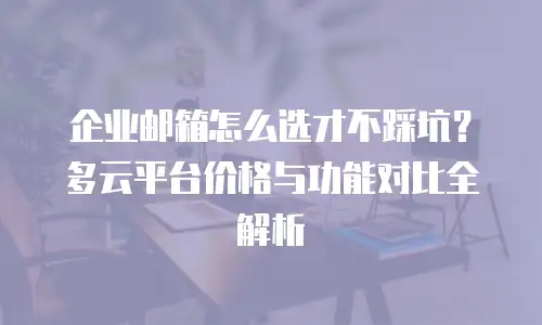 企业邮箱怎么选才不踩坑？多云平台价格与功能对比全解析