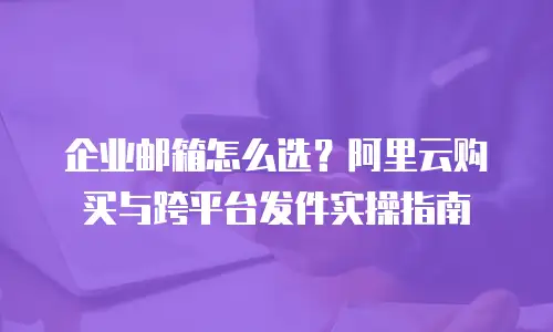企业邮箱怎么选?阿里云购买与跨平台发件实操指南