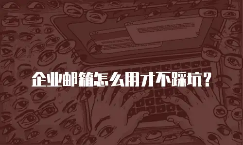 企业邮箱怎么用才不踩坑？