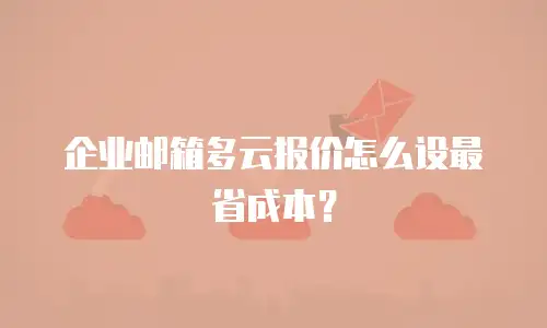 企业邮箱多云报价怎么设最省成本？