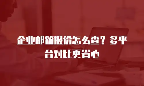 企业邮箱报价怎么查？多平台对比更省心