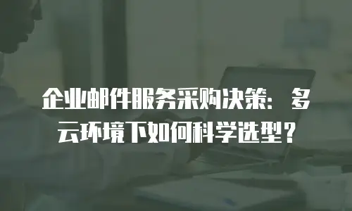 企业邮件服务采购决策：多云环境下如何科学选型？