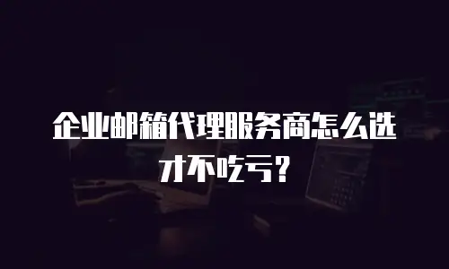 企业邮箱代理服务商怎么选才不吃亏？