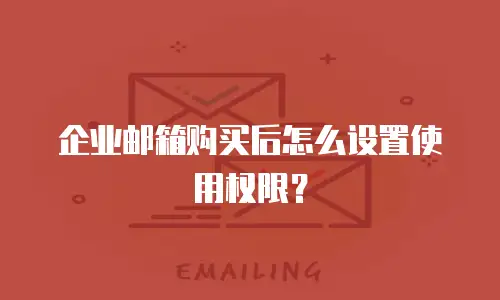 企业邮箱购买后怎么设置使用权限?