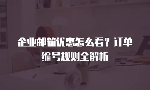 企业邮箱优惠怎么看？订单编号规则全解析