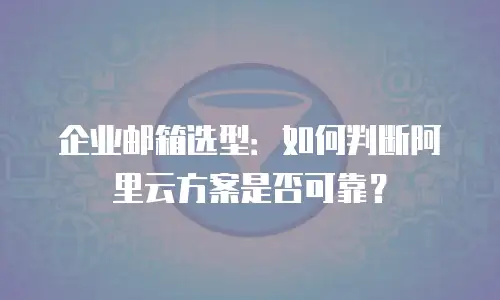 企业邮箱选型：如何判断阿里云方案是否可靠？