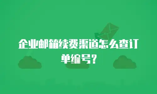 企业邮箱续费渠道怎么查订单编号？