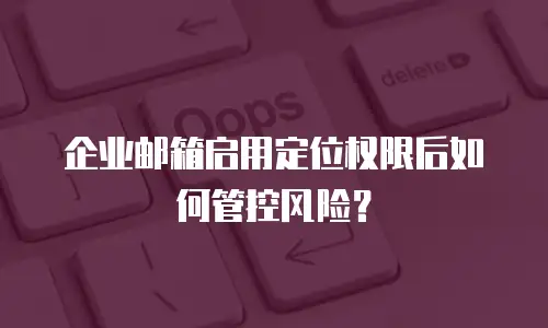 企业邮箱启用定位权限后如何管控风险?