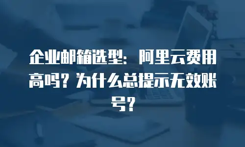 企业邮箱选型：阿里云费用高吗？为什么总提示无效账号？