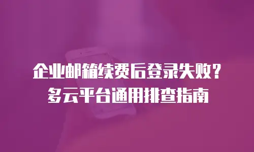 企业邮箱续费后登录失败？多云平台通用排查指南