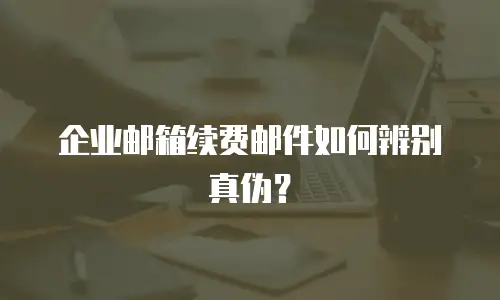 企业邮箱续费邮件如何辨别真伪?