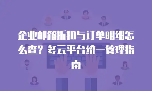 企业邮箱折扣与订单明细怎么查?多云平台统一管理指南