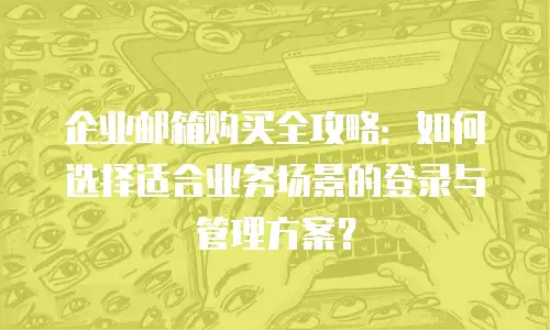 企业邮箱购买全攻略：如何选择适合业务场景的登录与管理方案？