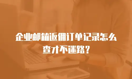 企业邮箱返佣订单记录怎么查才不迷路？