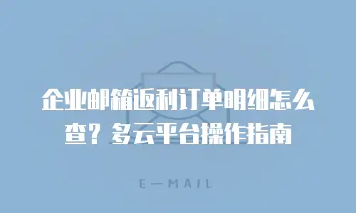 企业邮箱返利订单明细怎么查？多云平台操作指南