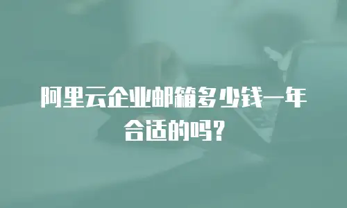 阿里云企业邮箱多少钱一年合适的吗？