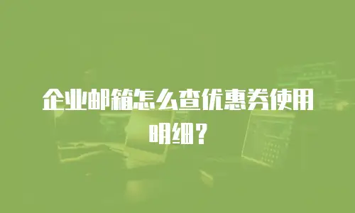 企业邮箱怎么查优惠券使用明细？