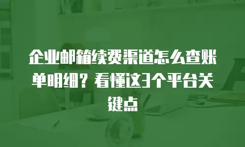 企业邮箱续费渠道怎么查账单明细？看懂这3个平台关键点