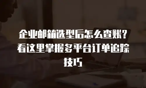 企业邮箱选型后怎么查账？看这里掌握多平台订单追踪技巧