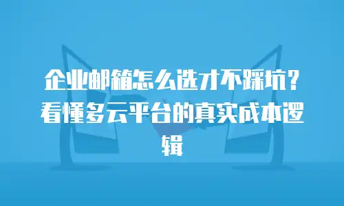 企业邮箱怎么选才不踩坑?看懂多云平台的真实成本逻辑