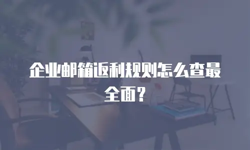 企业邮箱返利规则怎么查最全面？