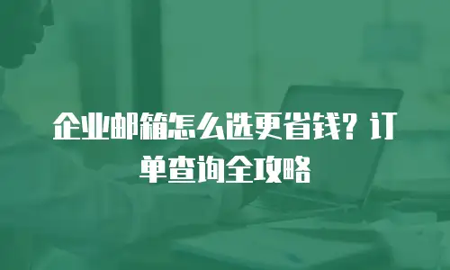 企业邮箱怎么选更省钱？订单查询全攻略